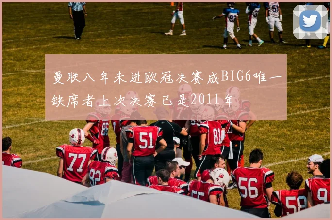 曼联八年未进欧冠决赛成BIG6唯一缺席者上次决赛已是2011年