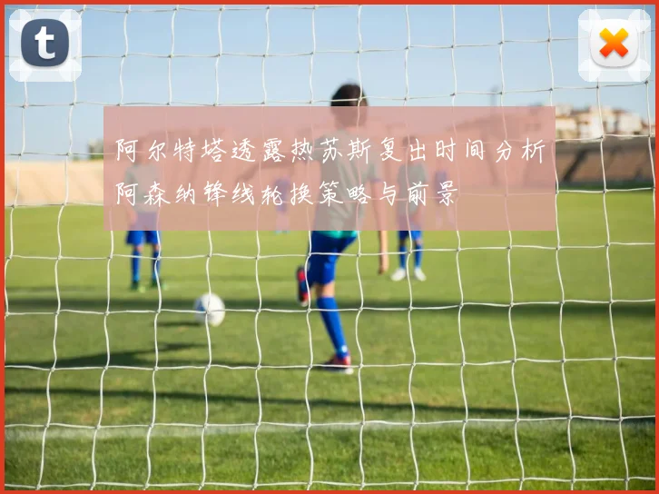 阿尔特塔透露热苏斯复出时间分析阿森纳锋线轮换策略与前景
