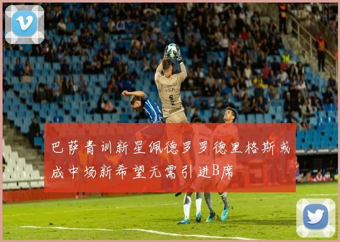 巴萨青训新星佩德罗罗德里格斯或成中场新希望无需引进B席