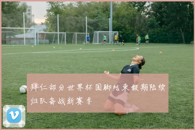 拜仁部分世界杯国脚结束假期陆续归队备战新赛季
