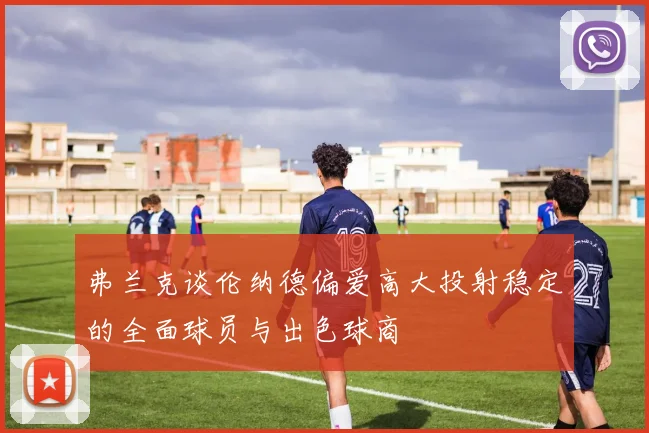 弗兰克谈伦纳德偏爱高大投射稳定的全面球员与出色球商