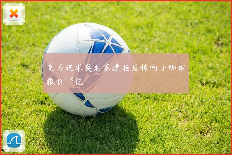 皇马追求奥利塞遭拒后转向小蜘蛛报价15亿