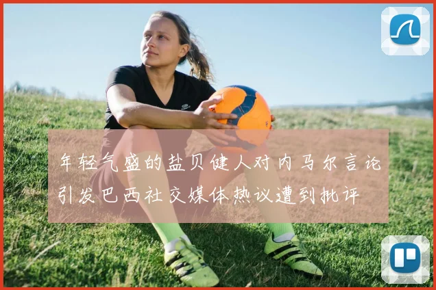 年轻气盛的盐贝健人对内马尔言论引发巴西社交媒体热议遭到批评