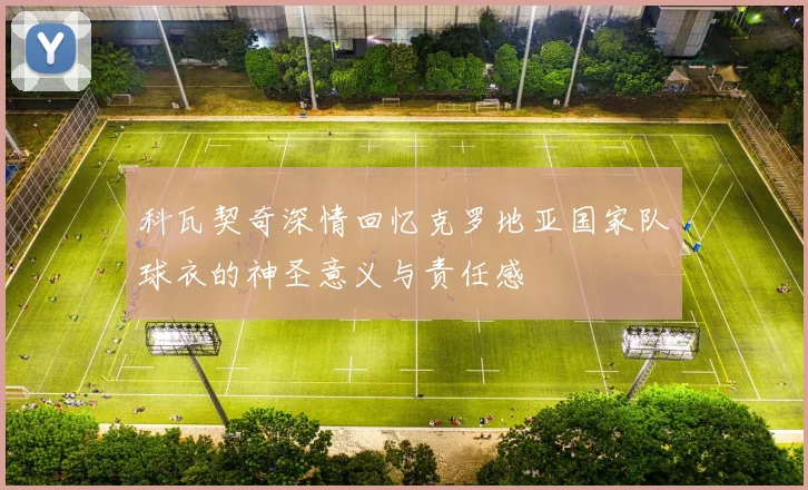 科瓦契奇深情回忆克罗地亚国家队球衣的神圣意义与责任感