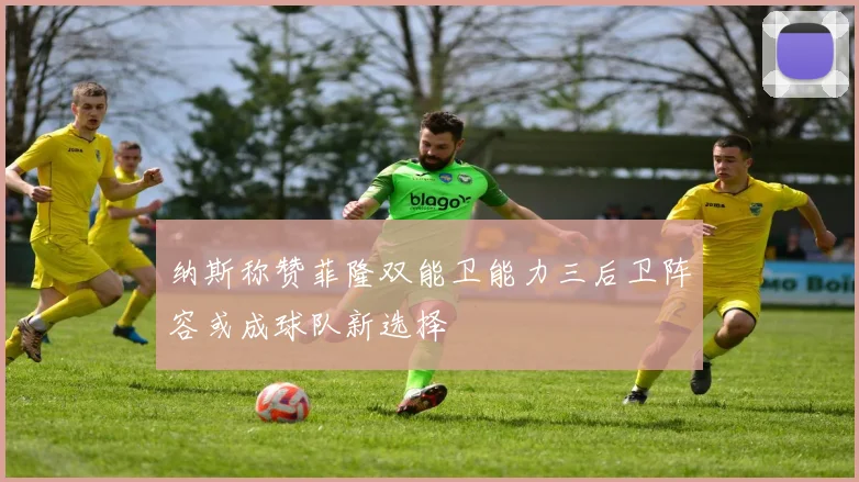 纳斯称赞菲隆双能卫能力三后卫阵容或成球队新选择