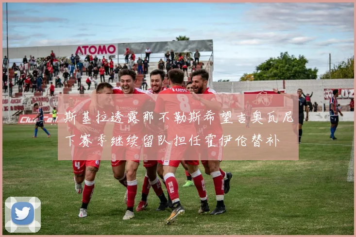 斯基拉透露那不勒斯希望吉奥瓦尼下赛季继续留队担任霍伊伦替补