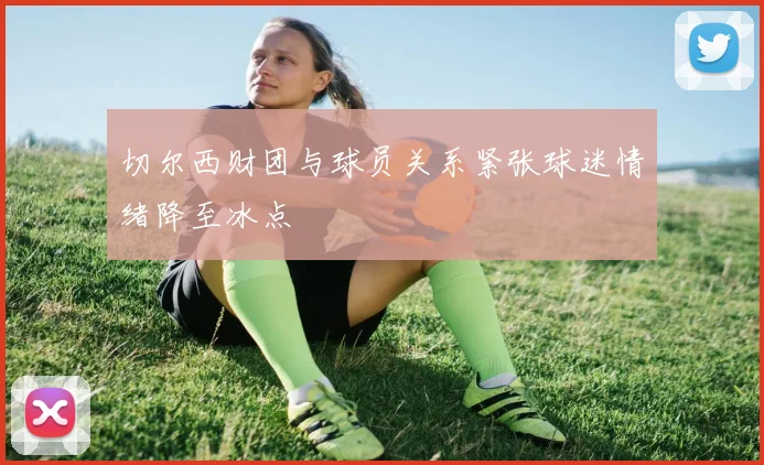 切尔西财团与球员关系紧张球迷情绪降至冰点