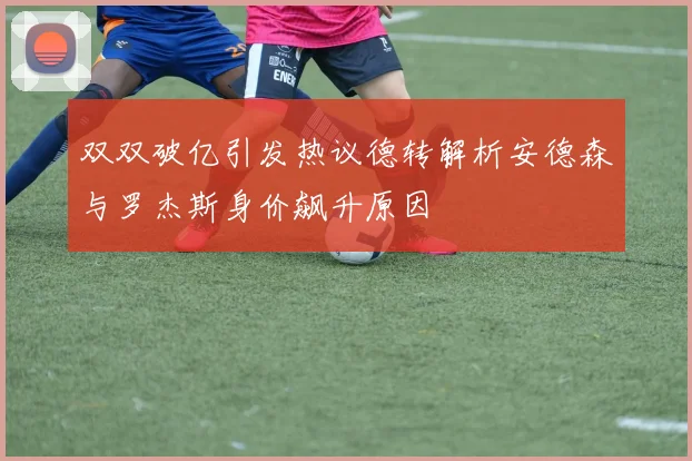 双双破亿引发热议德转解析安德森与罗杰斯身价飙升原因