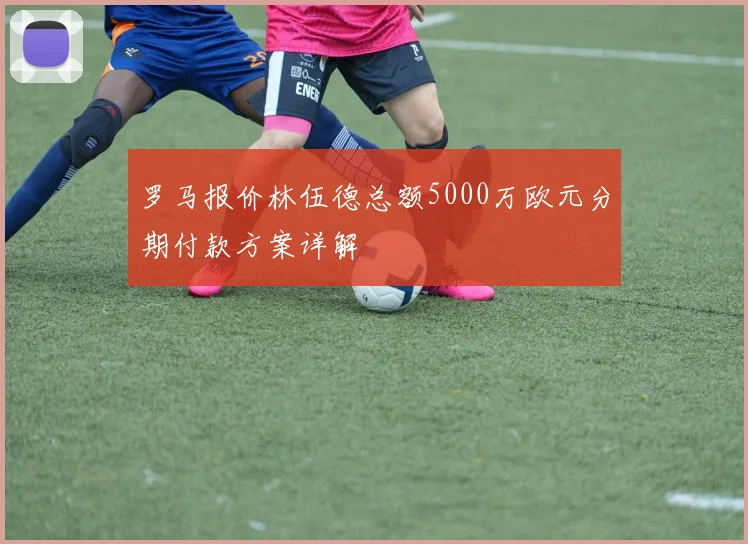 罗马报价林伍德总额5000万欧元分期付款方案详解