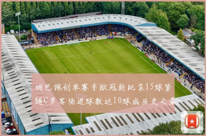 姆巴佩创单赛季欧冠新纪录15球紧随C罗客场进球数达10球成历史之最