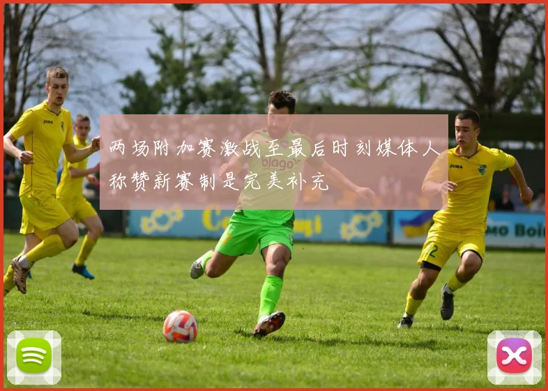 两场附加赛激战至最后时刻媒体人称赞新赛制是完美补充