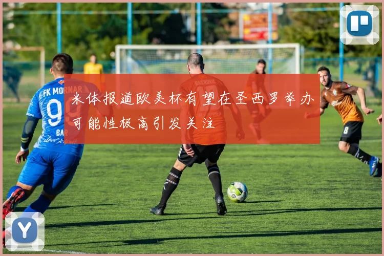 米体报道欧美杯有望在圣西罗举办可能性极高引发关注
