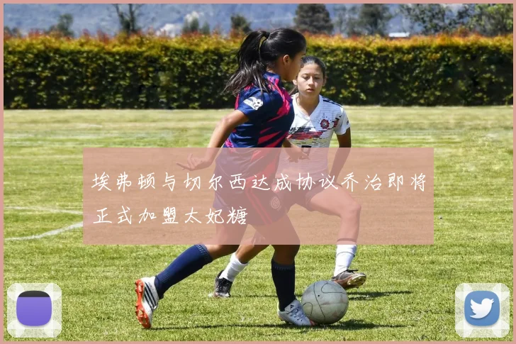 埃弗顿与切尔西达成协议乔治即将正式加盟太妃糖