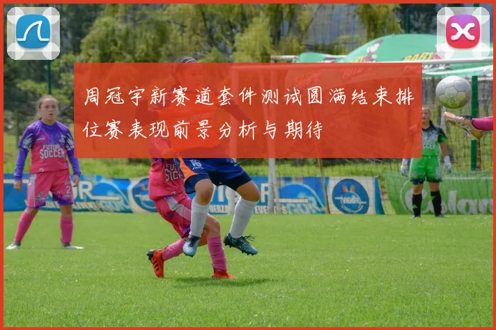周冠宇新赛道套件测试圆满结束排位赛表现前景分析与期待