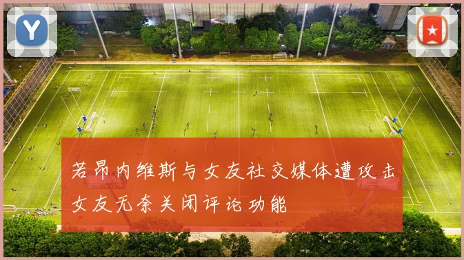 若昂内维斯与女友社交媒体遭攻击女友无奈关闭评论功能