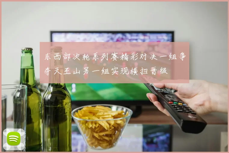东西部次轮系列赛精彩对决一组争夺天王山另一组实现横扫晋级