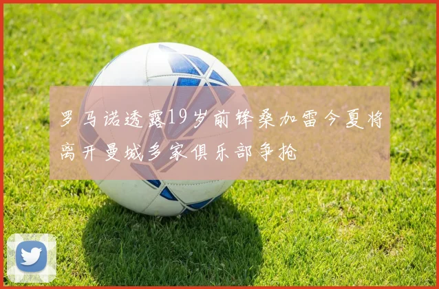 罗马诺透露19岁前锋桑加雷今夏将离开曼城多家俱乐部争抢