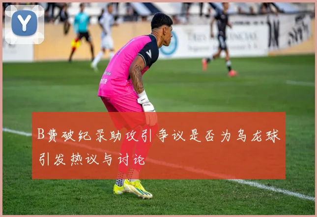 B费破纪录助攻引争议是否为乌龙球引发热议与讨论