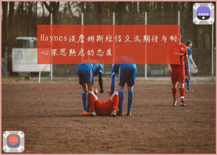 Haynes谈詹姆斯短信交流期待与耐心深思熟虑的态度