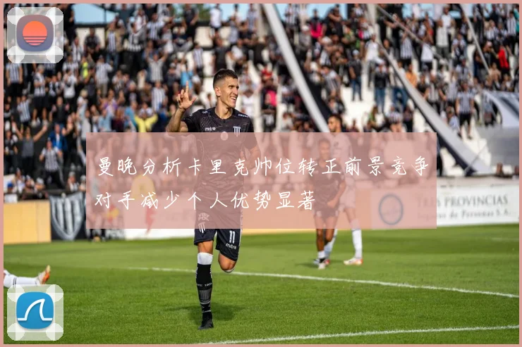 曼晚分析卡里克帅位转正前景竞争对手减少个人优势显著