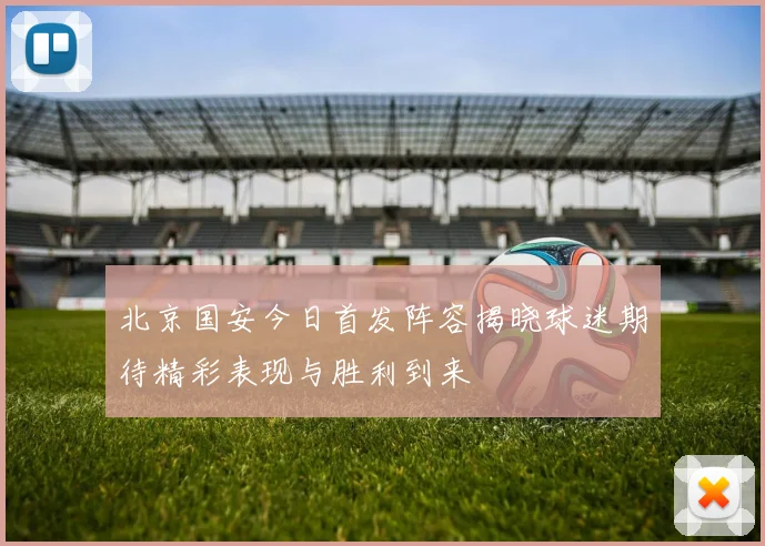 北京国安今日首发阵容揭晓球迷期待精彩表现与胜利到来