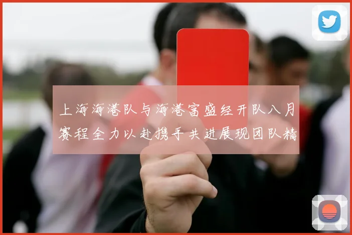 上海海港队与海港富盛经开队八月赛程全力以赴携手共进展现团队精神