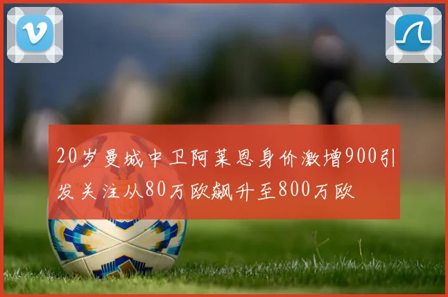 20岁曼城中卫阿莱恩身价激增900引发关注从80万欧飙升至800万欧