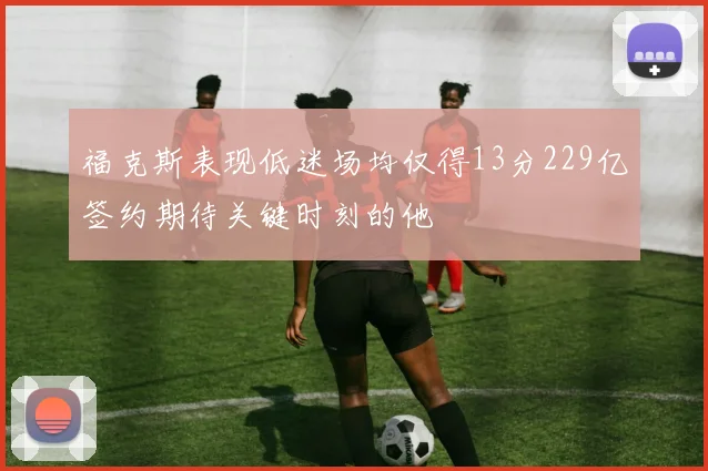 福克斯表现低迷场均仅得13分229亿签约期待关键时刻的他
