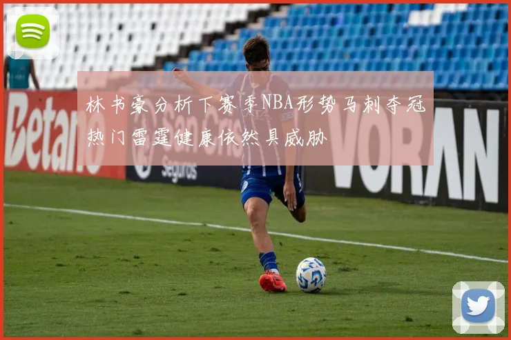 林书豪分析下赛季NBA形势马刺夺冠热门雷霆健康依然具威胁