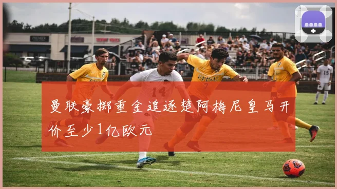 曼联豪掷重金追逐楚阿梅尼皇马开价至少1亿欧元