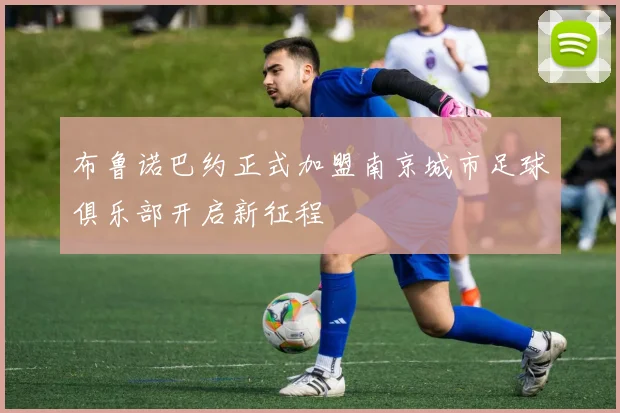 布鲁诺巴约正式加盟南京城市足球俱乐部开启新征程